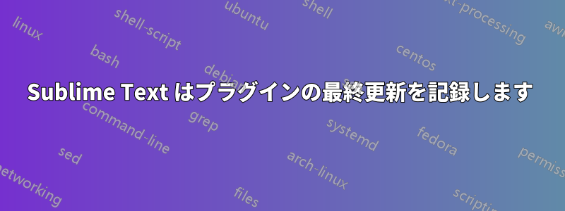 Sublime Text はプラグインの最終更新を記録します