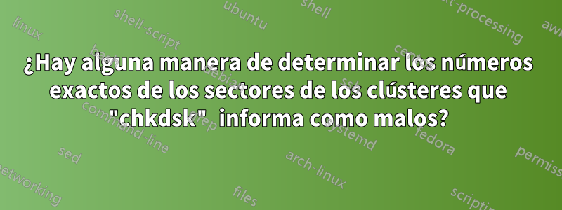¿Hay alguna manera de determinar los números exactos de los sectores de los clústeres que "chkdsk" informa como malos?