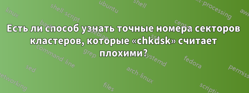 Есть ли способ узнать точные номера секторов кластеров, которые «chkdsk» считает плохими?