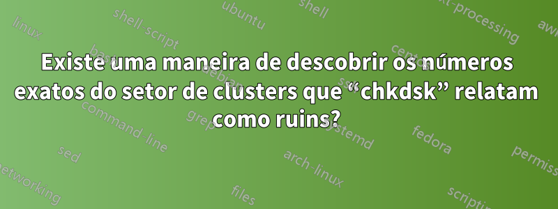 Existe uma maneira de descobrir os números exatos do setor de clusters que “chkdsk” relatam como ruins?