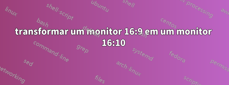 transformar um monitor 16:9 em um monitor 16:10
