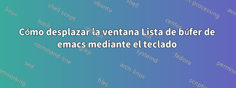 Cómo desplazar la ventana Lista de búfer de emacs mediante el teclado