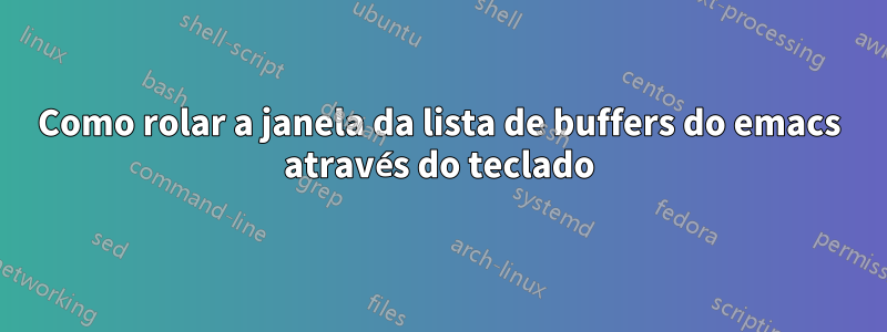 Como rolar a janela da lista de buffers do emacs através do teclado