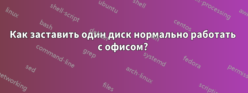 Как заставить один диск нормально работать с офисом?