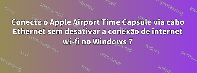Conecte o Apple Airport Time Capsule via cabo Ethernet sem desativar a conexão de internet wi-fi no Windows 7