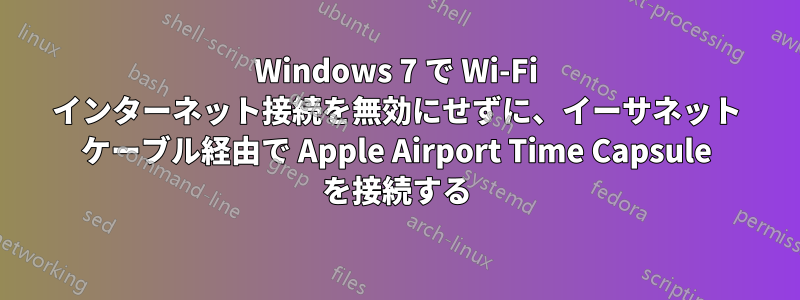 Windows 7 で Wi-Fi インターネット接続を無効にせずに、イーサネット ケーブル経由で Apple Airport Time Capsule を接続する