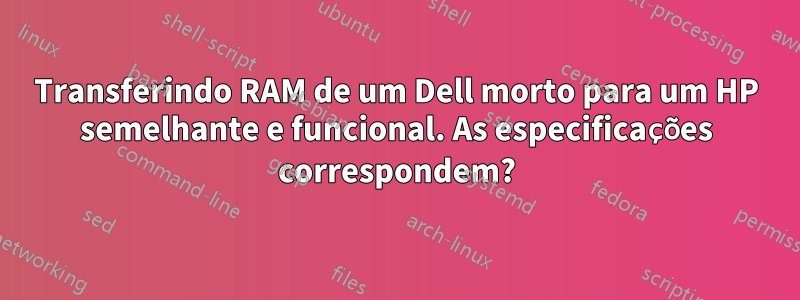 Transferindo RAM de um Dell morto para um HP semelhante e funcional. As especificações correspondem?