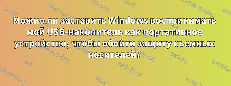 Можно ли заставить Windows воспринимать мой USB-накопитель как портативное устройство, чтобы обойти защиту съемных носителей?