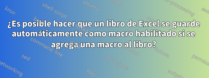 ¿Es posible hacer que un libro de Excel se guarde automáticamente como macro habilitado si se agrega una macro al libro?