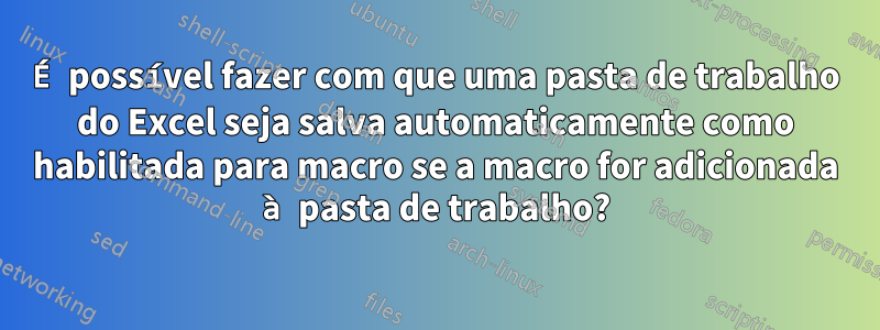 É possível fazer com que uma pasta de trabalho do Excel seja salva automaticamente como habilitada para macro se a macro for adicionada à pasta de trabalho?