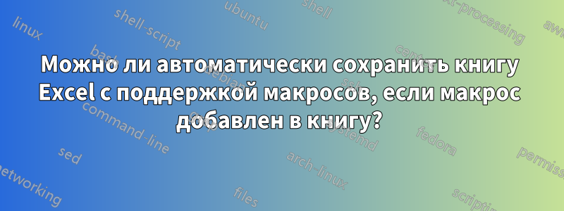 Можно ли автоматически сохранить книгу Excel с поддержкой макросов, если макрос добавлен в книгу?