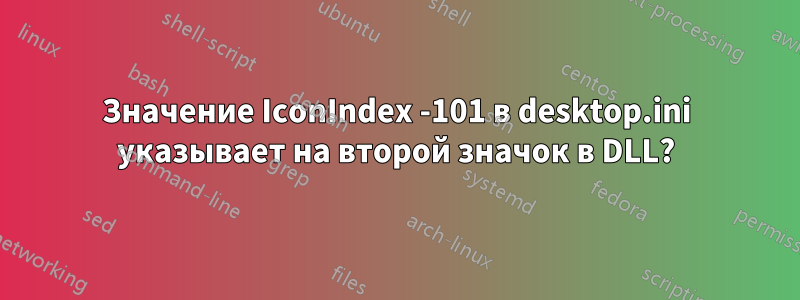 Значение IconIndex -101 в desktop.ini указывает на второй значок в DLL?