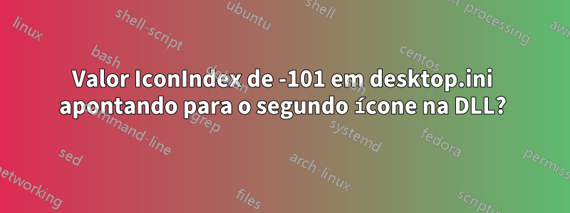 Valor IconIndex de -101 em desktop.ini apontando para o segundo ícone na DLL?