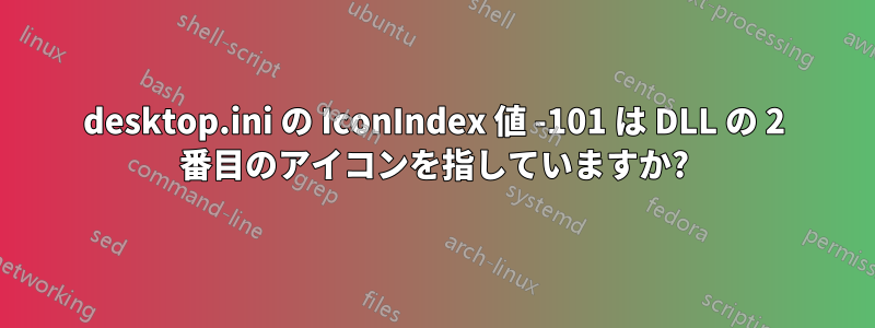 desktop.ini の IconIndex 値 -101 は DLL の 2 番目のアイコンを指していますか?