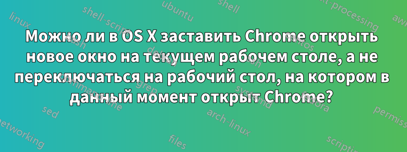 Можно ли в OS X заставить Chrome открыть новое окно на текущем рабочем столе, а не переключаться на рабочий стол, на котором в данный момент открыт Chrome?