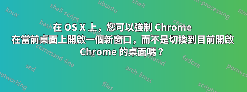在 OS X 上，您可以強制 Chrome 在當前桌面上開啟一個新窗口，而不是切換到目前開啟 Chrome 的桌面嗎？