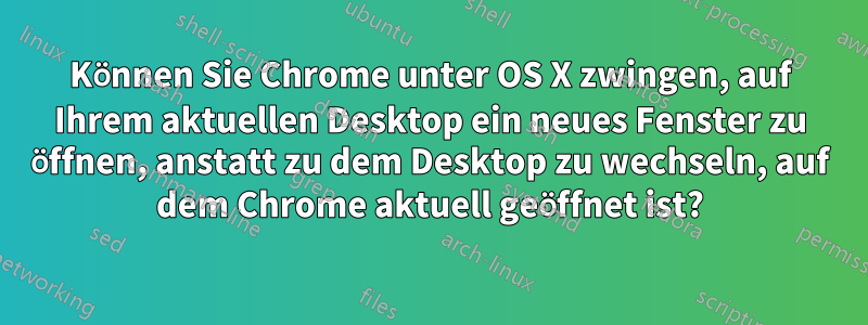 Können Sie Chrome unter OS X zwingen, auf Ihrem aktuellen Desktop ein neues Fenster zu öffnen, anstatt zu dem Desktop zu wechseln, auf dem Chrome aktuell geöffnet ist?
