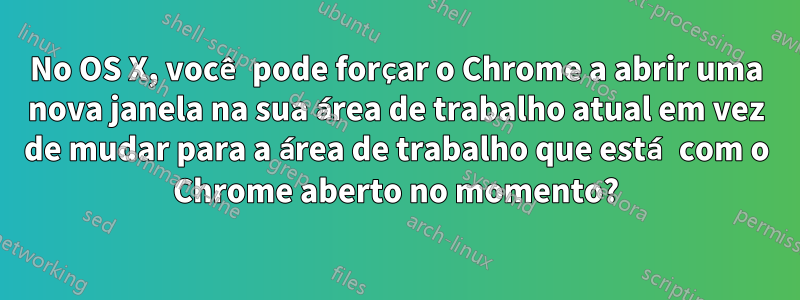 No OS X, você pode forçar o Chrome a abrir uma nova janela na sua área de trabalho atual em vez de mudar para a área de trabalho que está com o Chrome aberto no momento?