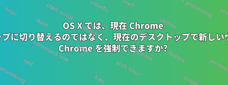 OS X では、現在 Chrome が開いているデスクトップに切り替えるのではなく、現在のデスクトップで新しいウィンドウを開くように Chrome を強制できますか?