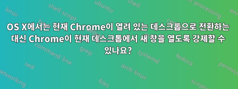 OS X에서는 현재 Chrome이 열려 있는 데스크톱으로 전환하는 대신 Chrome이 현재 데스크톱에서 새 창을 열도록 강제할 수 있나요?