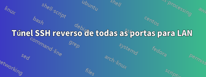 Túnel SSH reverso de todas as portas para LAN