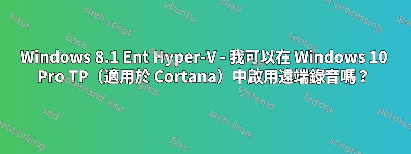 Windows 8.1 Ent Hyper-V - 我可以在 Windows 10 Pro TP（適用於 Cortana）中啟用遠端錄音嗎？