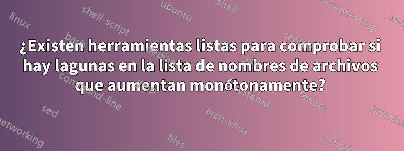 ¿Existen herramientas listas para comprobar si hay lagunas en la lista de nombres de archivos que aumentan monótonamente?