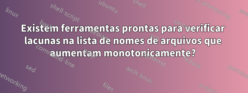 Existem ferramentas prontas para verificar lacunas na lista de nomes de arquivos que aumentam monotonicamente?