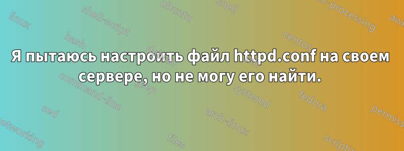 Я пытаюсь настроить файл httpd.conf на своем сервере, но не могу его найти.