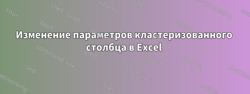 Изменение параметров кластеризованного столбца в Excel