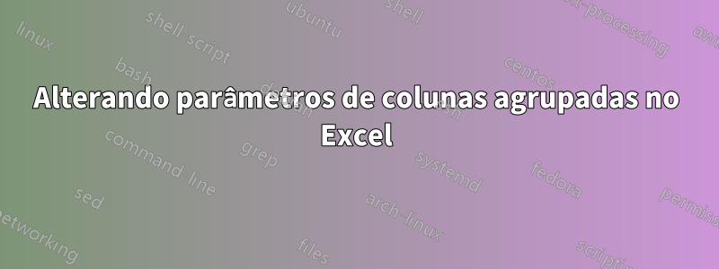 Alterando parâmetros de colunas agrupadas no Excel