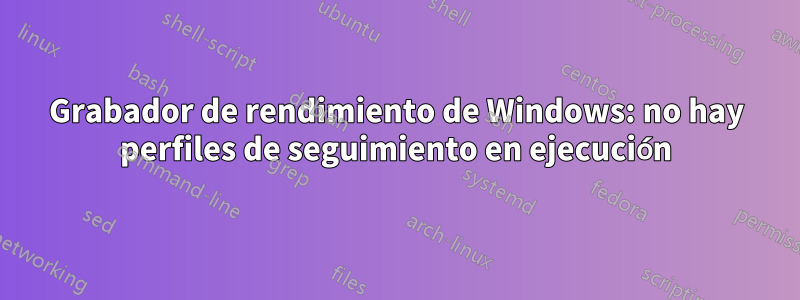 Grabador de rendimiento de Windows: no hay perfiles de seguimiento en ejecución