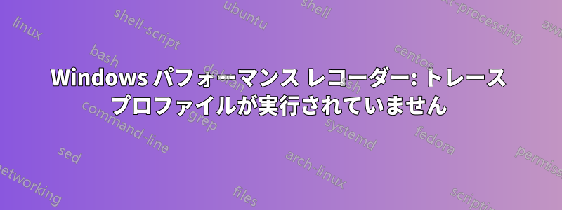 Windows パフォーマンス レコーダー: トレース プロファイルが実行されていません