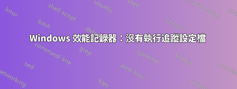 Windows 效能記錄器：沒有執行追蹤設定檔