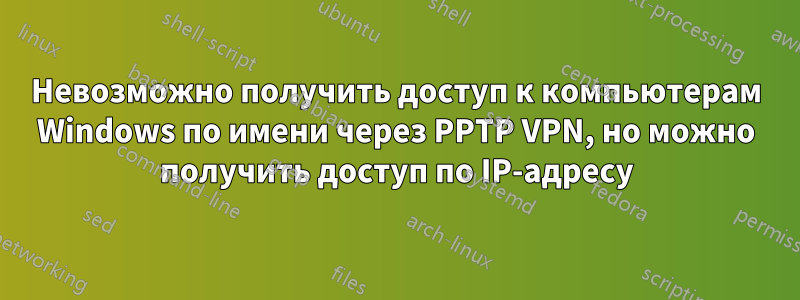 Невозможно получить доступ к компьютерам Windows по имени через PPTP VPN, но можно получить доступ по IP-адресу