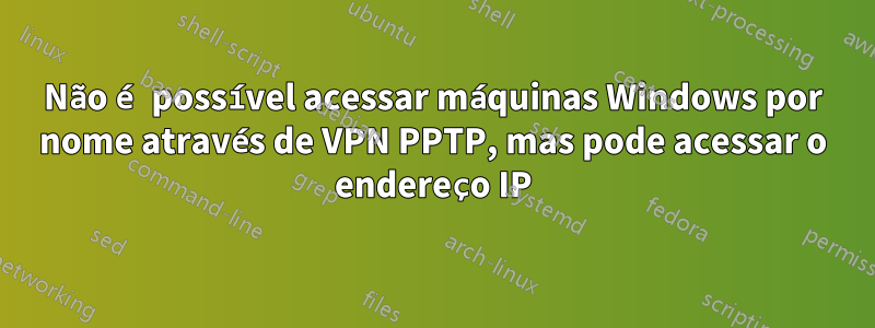 Não é possível acessar máquinas Windows por nome através de VPN PPTP, mas pode acessar o endereço IP