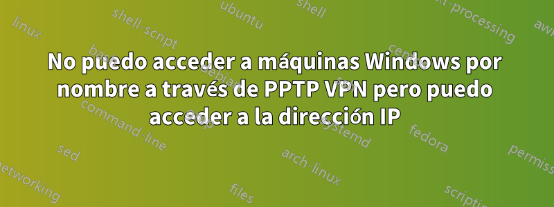 No puedo acceder a máquinas Windows por nombre a través de PPTP VPN pero puedo acceder a la dirección IP