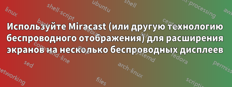 Используйте Miracast (или другую технологию беспроводного отображения) для расширения экранов на несколько беспроводных дисплеев