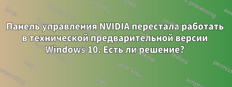 Панель управления NVIDIA перестала работать в технической предварительной версии Windows 10. Есть ли решение?