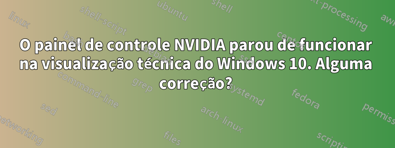 O painel de controle NVIDIA parou de funcionar na visualização técnica do Windows 10. Alguma correção?