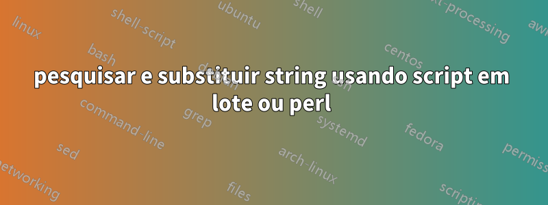 pesquisar e substituir string usando script em lote ou perl