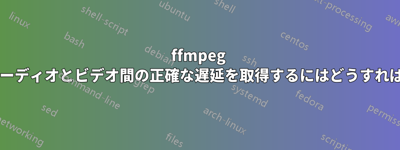 ffmpeg を使用してオーディオとビデオ間の正確な遅延を取得するにはどうすればよいですか?