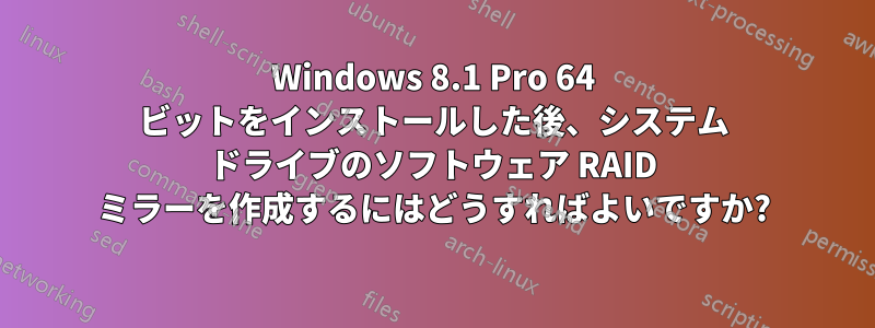 Windows 8.1 Pro 64 ビットをインストールした後、システム ドライブのソフトウェア RAID ミラーを作成するにはどうすればよいですか?