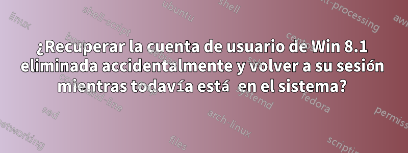 ¿Recuperar la cuenta de usuario de Win 8.1 eliminada accidentalmente y volver a su sesión mientras todavía está en el sistema?