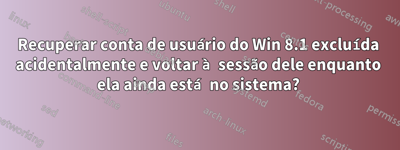 Recuperar conta de usuário do Win 8.1 excluída acidentalmente e voltar à sessão dele enquanto ela ainda está no sistema?