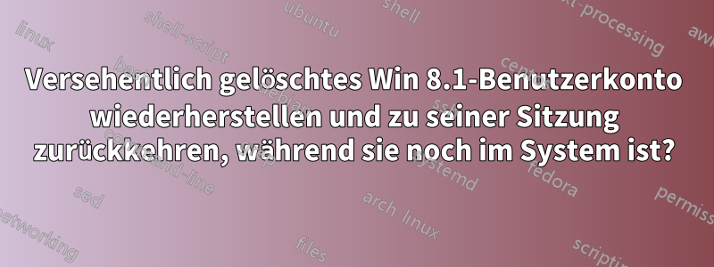 Versehentlich gelöschtes Win 8.1-Benutzerkonto wiederherstellen und zu seiner Sitzung zurückkehren, während sie noch im System ist?