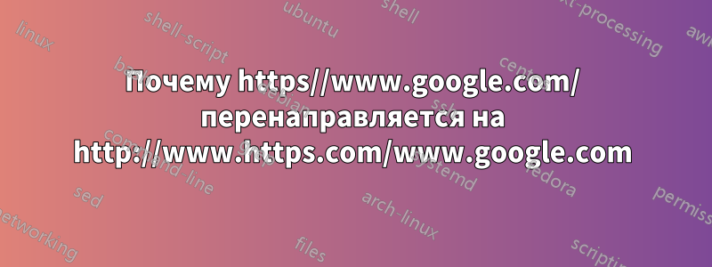 Почему https//www.google.com/ перенаправляется на http://www.https.com/www.google.com