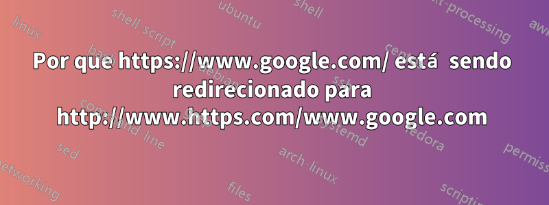 Por que https://www.google.com/ está sendo redirecionado para http://www.https.com/www.google.com