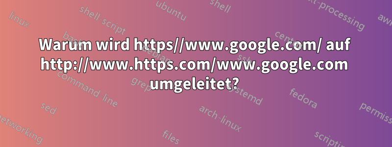 Warum wird https//www.google.com/ auf http://www.https.com/www.google.com umgeleitet?