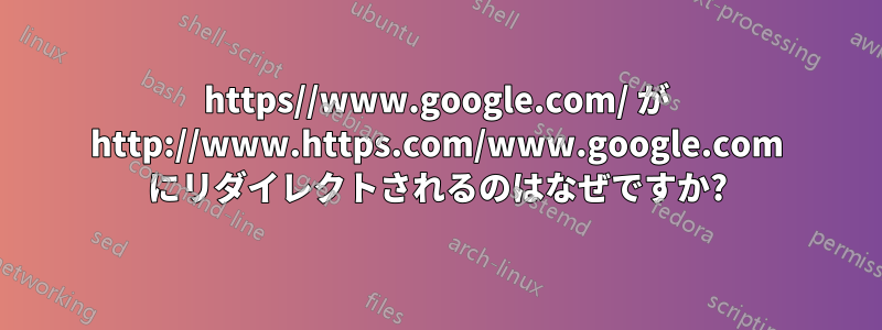 https//www.google.com/ が http://www.https.com/www.google.com にリダイレクトされるのはなぜですか?